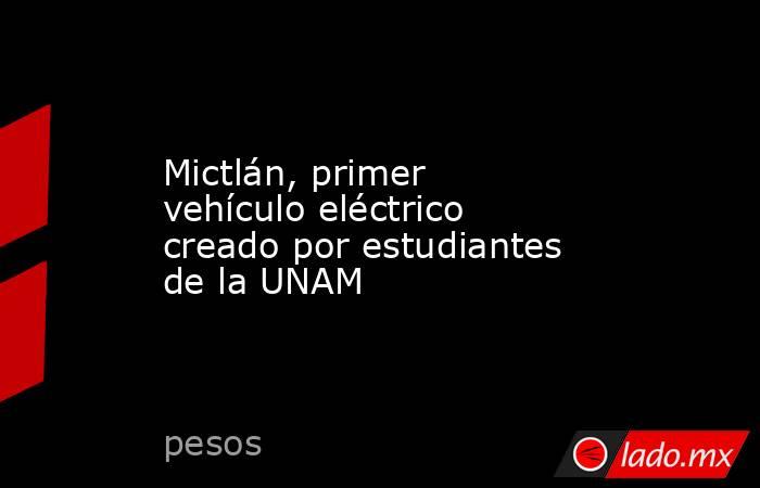 Mictlán, primer vehículo eléctrico creado por estudiantes de la UNAM. Noticias en tiempo real