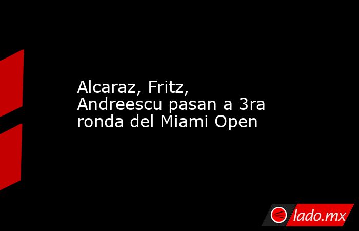 Alcaraz, Fritz, Andreescu pasan a 3ra ronda del Miami Open. Noticias en tiempo real