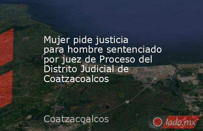 Mujer pide justicia para hombre sentenciado por juez de Proceso del Distrito Judicial de Coatzacoalcos. Noticias en tiempo real