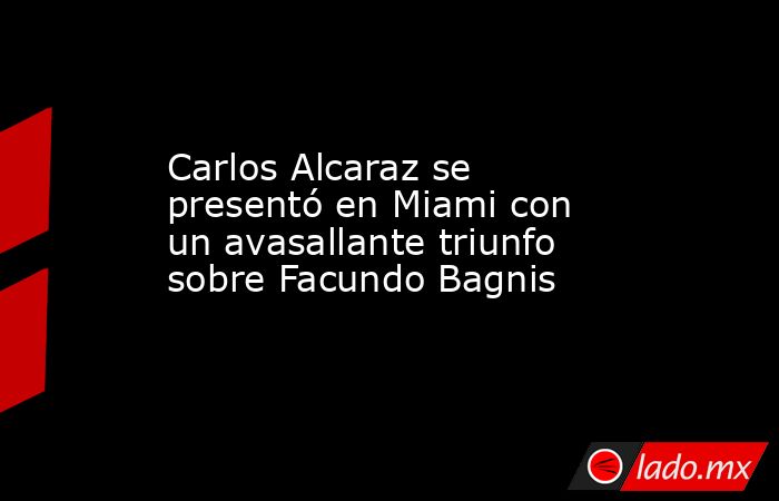 Carlos Alcaraz se presentó en Miami con un avasallante triunfo sobre Facundo Bagnis. Noticias en tiempo real