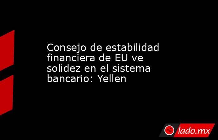 Consejo de estabilidad financiera de EU ve solidez en el sistema bancario: Yellen. Noticias en tiempo real