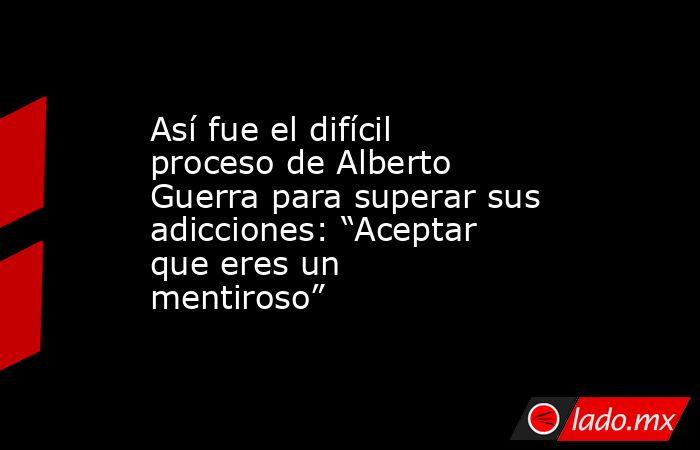 Así fue el difícil proceso de Alberto Guerra para superar sus adicciones: “Aceptar que eres un mentiroso”. Noticias en tiempo real