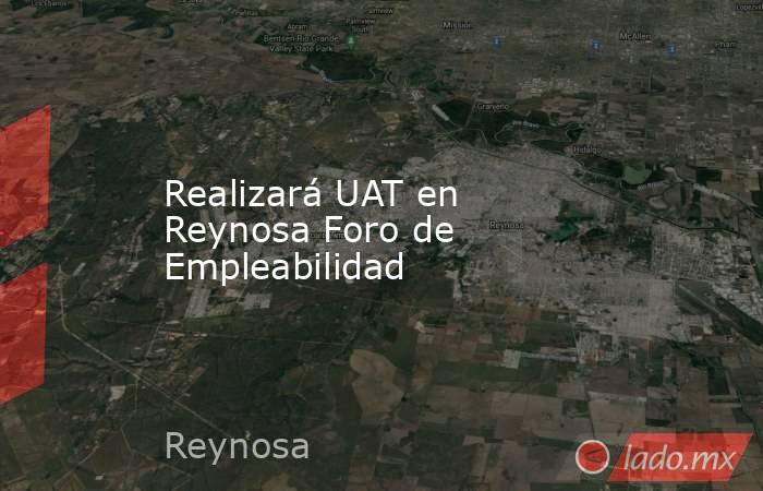 Realizará UAT en Reynosa Foro de Empleabilidad. Noticias en tiempo real