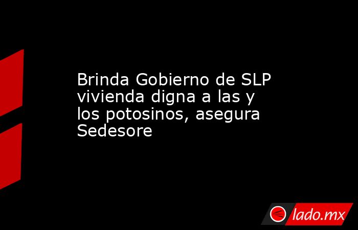 Brinda Gobierno de SLP vivienda digna a las y los potosinos, asegura Sedesore. Noticias en tiempo real