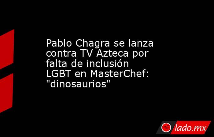 Pablo Chagra se lanza contra TV Azteca por falta de inclusión LGBT en MasterChef: 