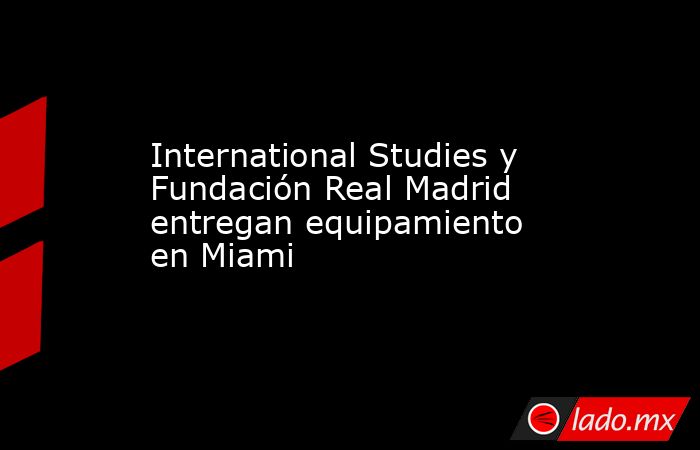 International Studies y Fundación Real Madrid entregan equipamiento en Miami. Noticias en tiempo real