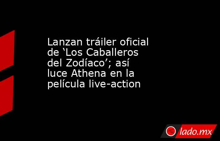 Lanzan tráiler oficial de ‘Los Caballeros del Zodíaco’; así luce Athena en la película live-action. Noticias en tiempo real