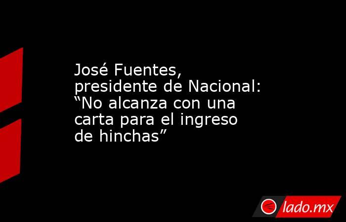 José Fuentes, presidente de Nacional: “No alcanza con una carta para el ingreso de hinchas”. Noticias en tiempo real