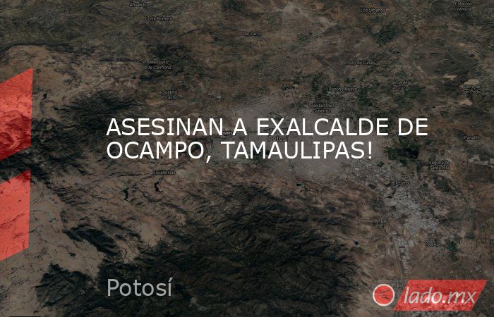 ASESINAN A EXALCALDE DE OCAMPO, TAMAULIPAS!. Noticias en tiempo real