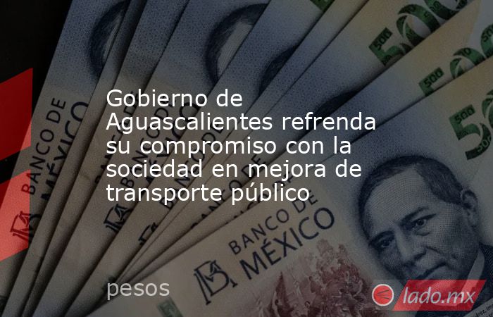 Gobierno de Aguascalientes refrenda su compromiso con la sociedad en mejora de transporte público. Noticias en tiempo real