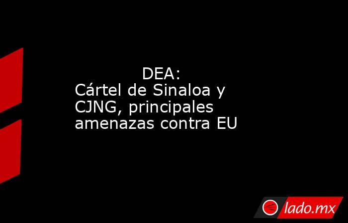             DEA: Cártel de Sinaloa y CJNG, principales amenazas contra EU            . Noticias en tiempo real