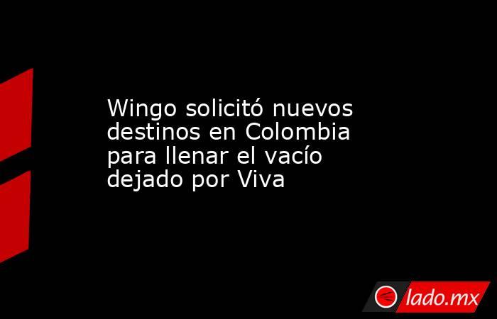 Wingo solicitó nuevos destinos en Colombia para llenar el vacío dejado por Viva. Noticias en tiempo real