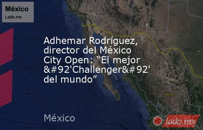 Adhemar Rodríguez, director del México City Open: “El mejor \'Challenger\' del mundo”. Noticias en tiempo real