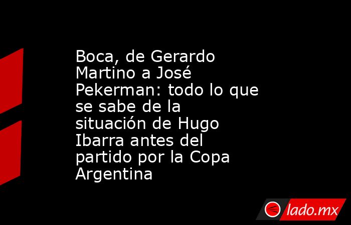 Boca, de Gerardo Martino a José Pekerman: todo lo que se sabe de la situación de Hugo Ibarra antes del partido por la Copa Argentina. Noticias en tiempo real