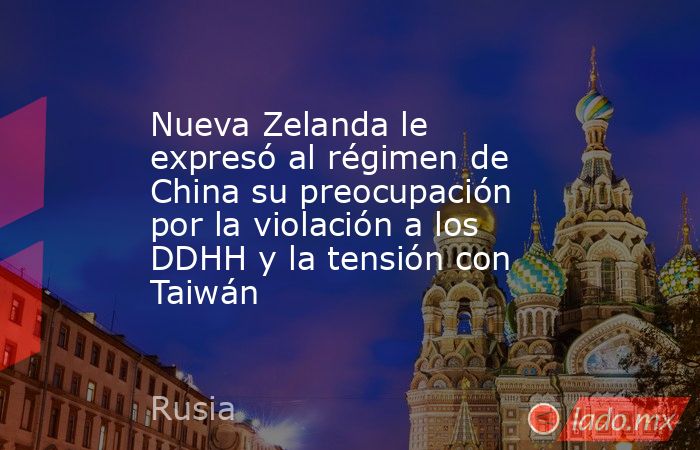 Nueva Zelanda le expresó al régimen de China su preocupación por la violación a los DDHH y la tensión con Taiwán. Noticias en tiempo real