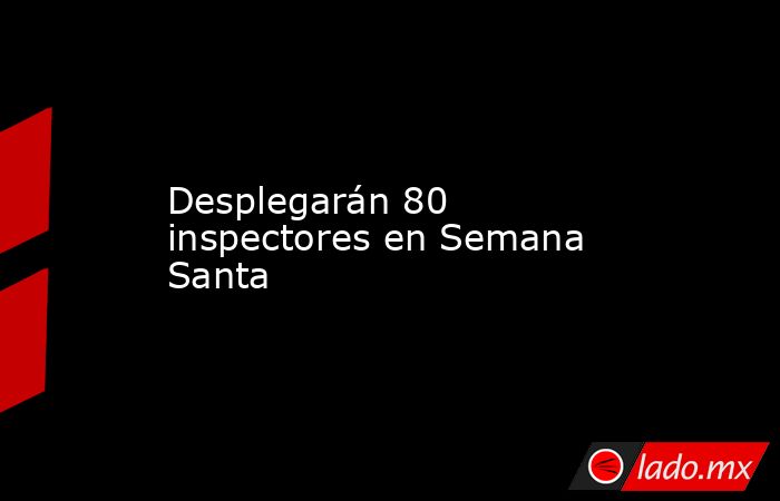 Desplegarán 80 inspectores en Semana Santa. Noticias en tiempo real