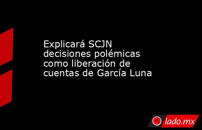 Explicará SCJN decisiones polémicas como liberación de cuentas de García Luna. Noticias en tiempo real