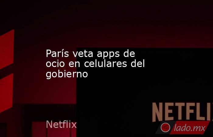 París veta apps de ocio en celulares del gobierno. Noticias en tiempo real