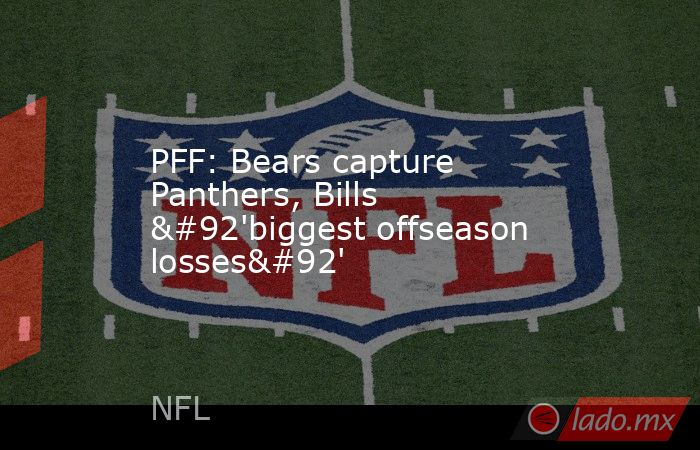 PFF: Bears capture Panthers, Bills \'biggest offseason losses\'. Noticias en tiempo real