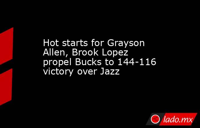 Hot starts for Grayson Allen, Brook Lopez propel Bucks to 144-116 victory over Jazz. Noticias en tiempo real