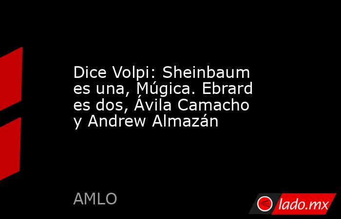 Dice Volpi: Sheinbaum es una, Múgica. Ebrard es dos, Ávila Camacho y Andrew Almazán. Noticias en tiempo real