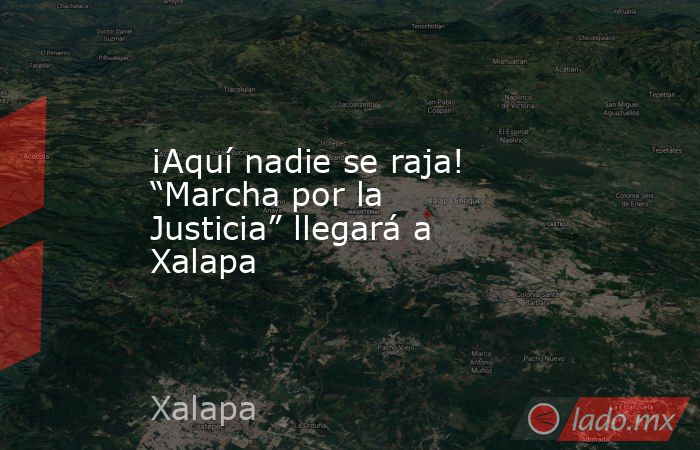 ¡Aquí nadie se raja! “Marcha por la Justicia” llegará a Xalapa. Noticias en tiempo real