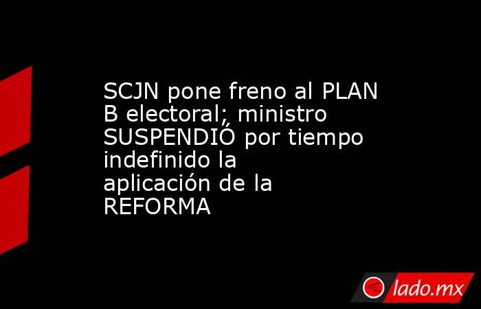 SCJN pone freno al PLAN B electoral; ministro SUSPENDIÓ por tiempo indefinido la aplicación de la REFORMA. Noticias en tiempo real