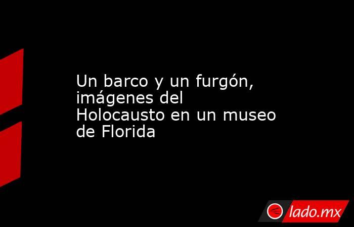 Un barco y un furgón, imágenes del Holocausto en un museo de Florida. Noticias en tiempo real