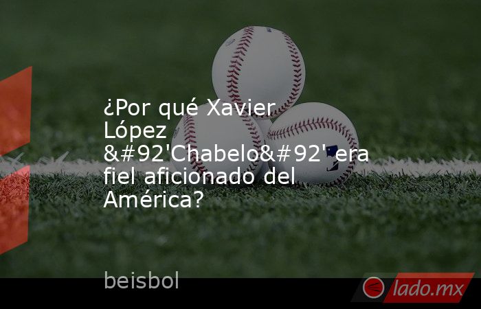 ¿Por qué Xavier López \'Chabelo\' era fiel aficionado del América?. Noticias en tiempo real