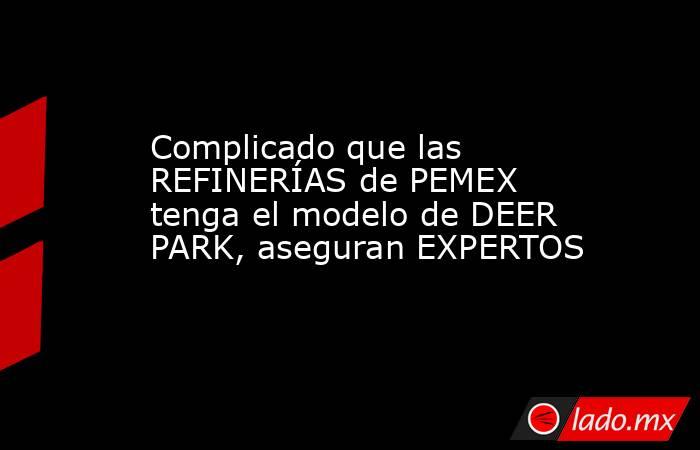 Complicado que las REFINERÍAS de PEMEX tenga el modelo de DEER PARK, aseguran EXPERTOS. Noticias en tiempo real