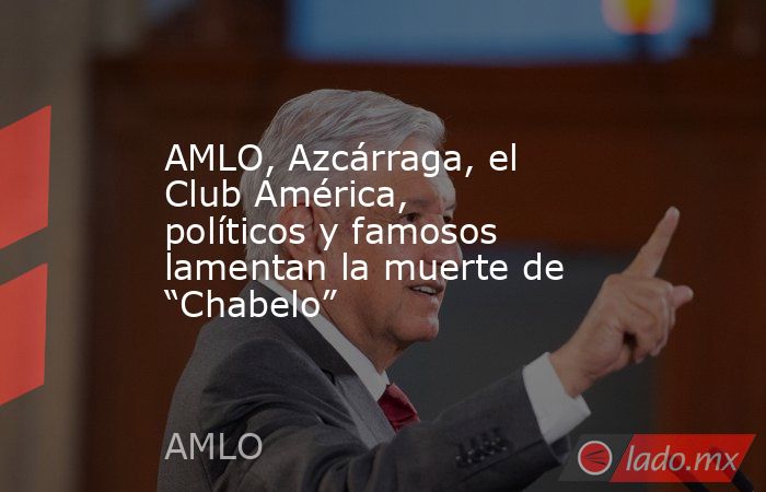 AMLO, Azcárraga, el Club América, políticos y famosos lamentan la muerte de “Chabelo”. Noticias en tiempo real