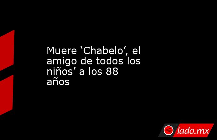 Muere ‘Chabelo’, el amigo de todos los niños’ a los 88 años. Noticias en tiempo real