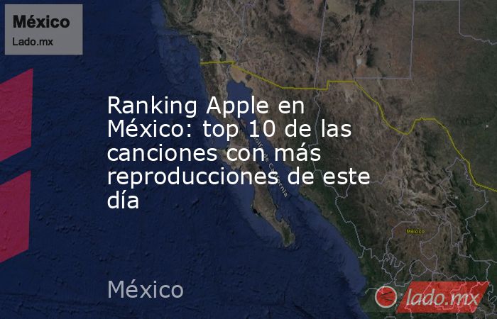 Ranking Apple en México: top 10 de las canciones con más reproducciones de este día. Noticias en tiempo real