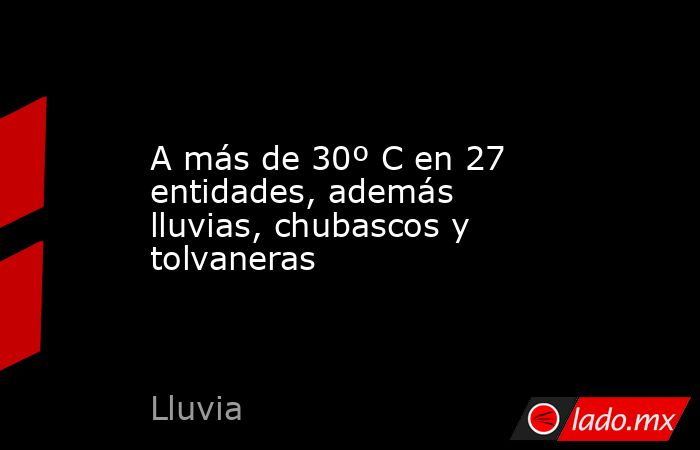 A más de 30º C en 27 entidades, además lluvias, chubascos y tolvaneras. Noticias en tiempo real