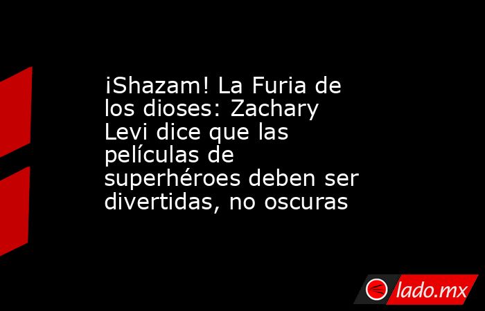 ¡Shazam! La Furia de los dioses: Zachary Levi dice que las películas de superhéroes deben ser divertidas, no oscuras. Noticias en tiempo real