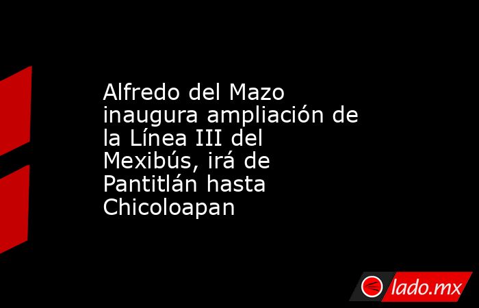 Alfredo del Mazo inaugura ampliación de la Línea III del Mexibús, irá de Pantitlán hasta Chicoloapan. Noticias en tiempo real