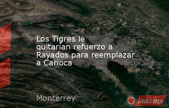 Los Tigres le quitarían refuerzo a Rayados para reemplazar a Carioca. Noticias en tiempo real