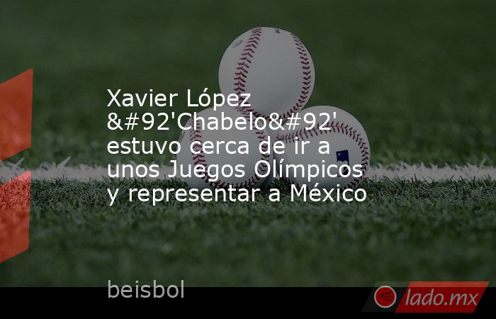 Xavier López \'Chabelo\' estuvo cerca de ir a unos Juegos Olímpicos y representar a México. Noticias en tiempo real