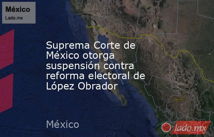 Suprema Corte de México otorga suspensión contra reforma electoral de López Obrador. Noticias en tiempo real