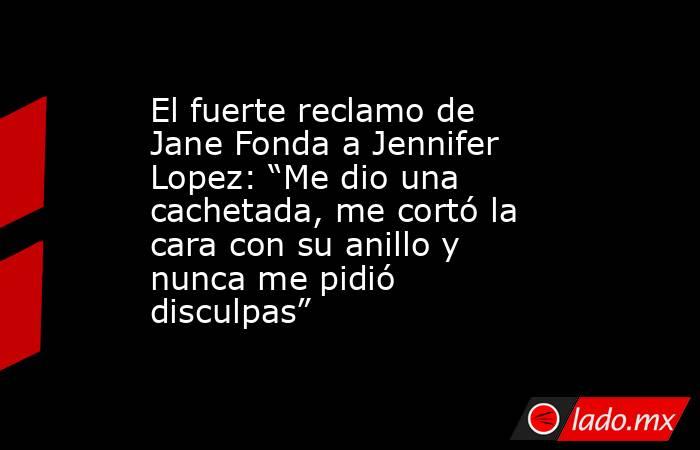 El fuerte reclamo de Jane Fonda a Jennifer Lopez: “Me dio una cachetada, me cortó la cara con su anillo y nunca me pidió disculpas”. Noticias en tiempo real