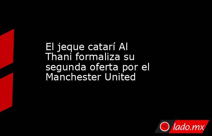 El jeque catarí Al Thani formaliza su segunda oferta por el Manchester United. Noticias en tiempo real