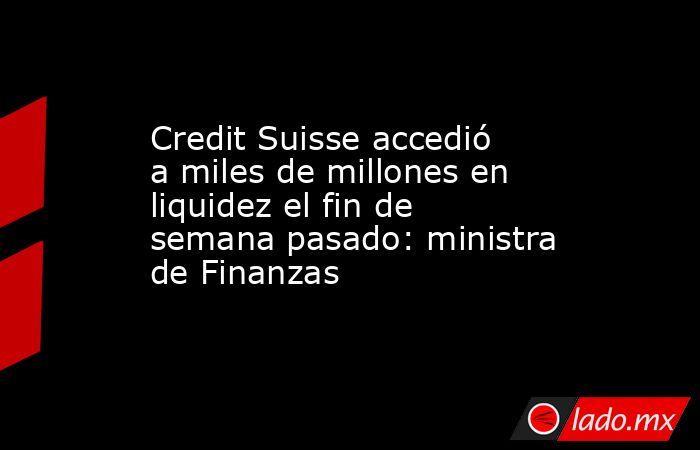 Credit Suisse accedió a miles de millones en liquidez el fin de semana pasado: ministra de Finanzas. Noticias en tiempo real