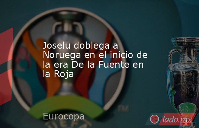 Joselu doblega a Noruega en el inicio de la era De la Fuente en la Roja. Noticias en tiempo real