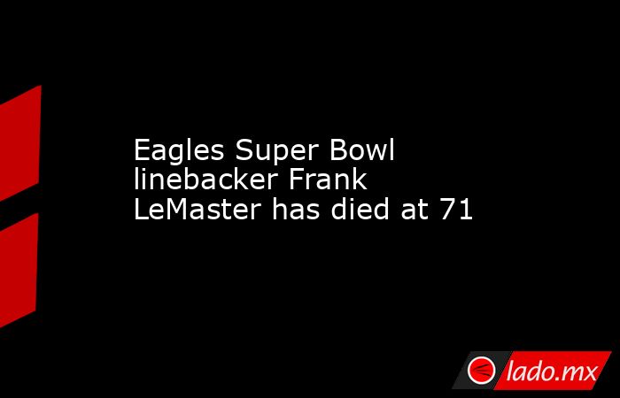 Eagles Super Bowl linebacker Frank LeMaster has died at 71. Noticias en tiempo real