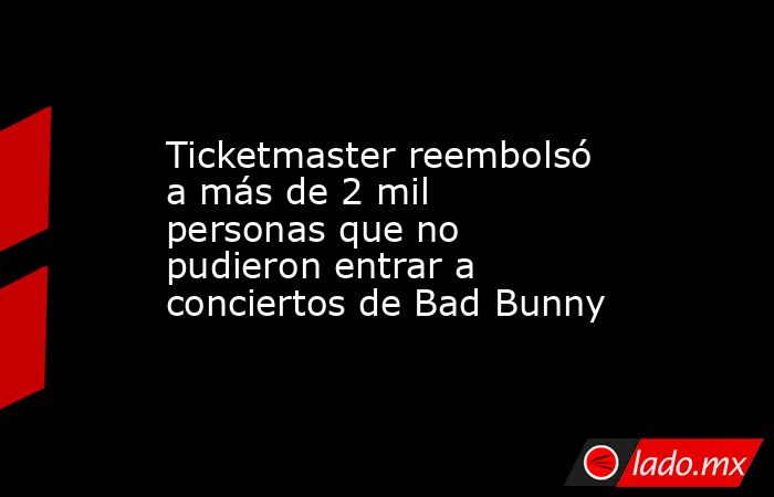 Ticketmaster reembolsó a más de 2 mil personas que no pudieron entrar a conciertos de Bad Bunny. Noticias en tiempo real