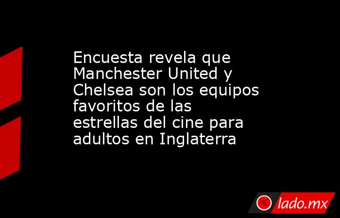 Encuesta revela que Manchester United y Chelsea son los equipos favoritos de las estrellas del cine para adultos en Inglaterra. Noticias en tiempo real