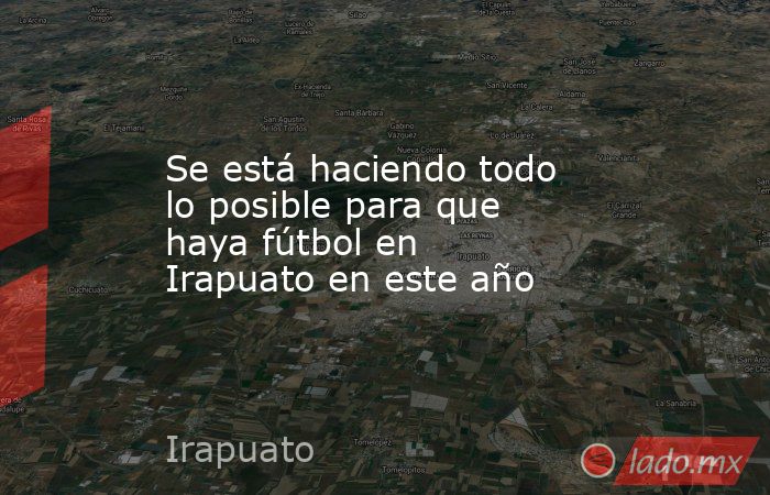 Se está haciendo todo lo posible para que haya fútbol en Irapuato en este año. Noticias en tiempo real