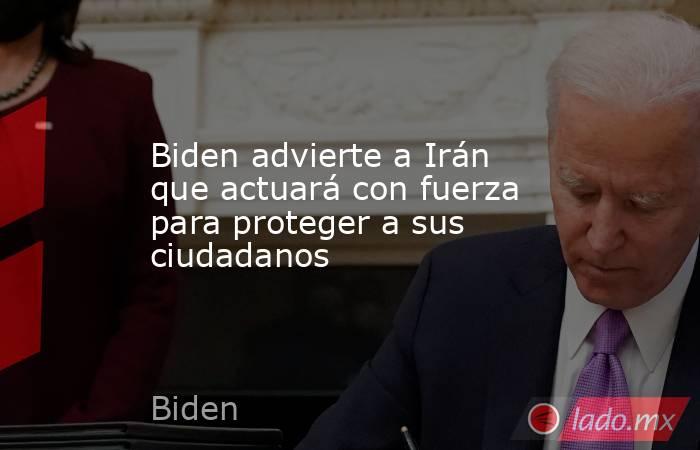 Biden advierte a Irán que actuará con fuerza para proteger a sus ciudadanos. Noticias en tiempo real