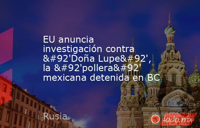 EU anuncia investigación contra \'Doña Lupe\', la \'pollera\' mexicana detenida en BC. Noticias en tiempo real