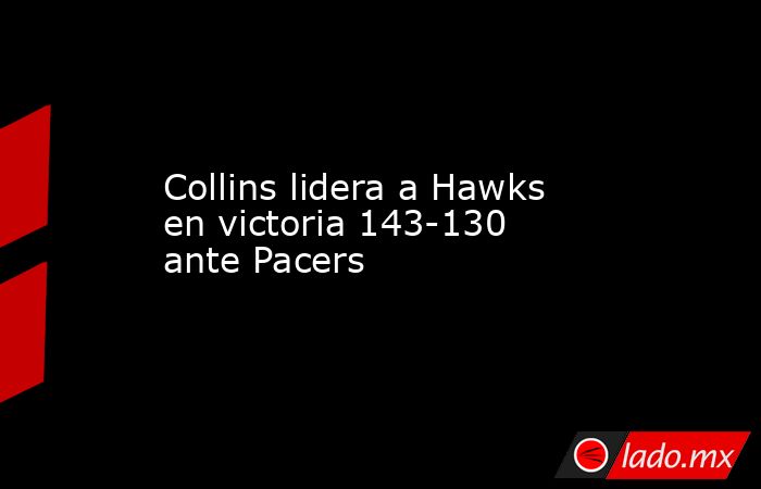 Collins lidera a Hawks en victoria 143-130 ante Pacers. Noticias en tiempo real